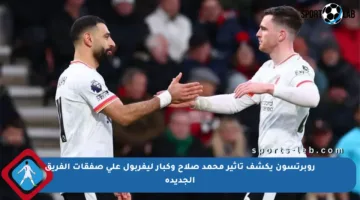 روبرتسون يكشف تأثير محمد صلاح وكبار ليفربول على صفقات الفريق الجديدة
